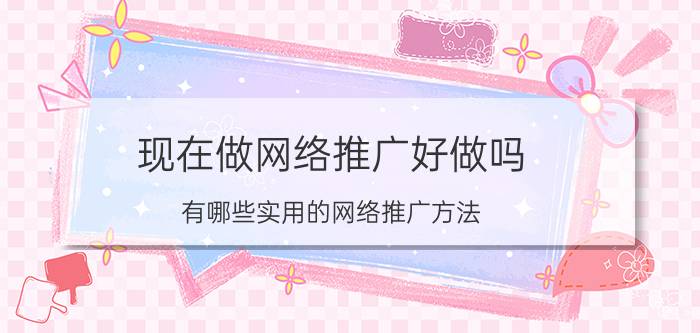 现在做网络推广好做吗 有哪些实用的网络推广方法？